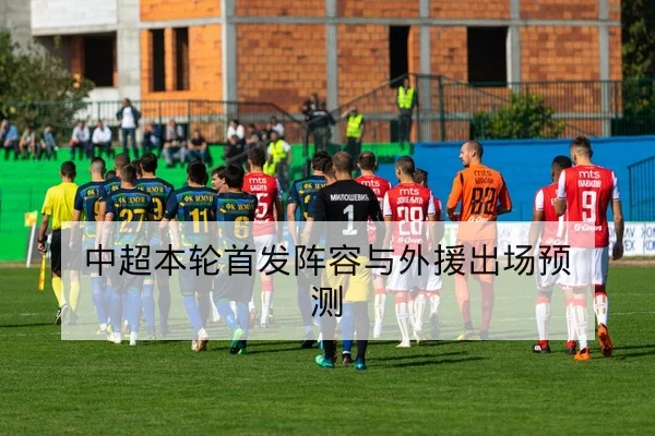 中超本轮首发阵容与外援出场预测