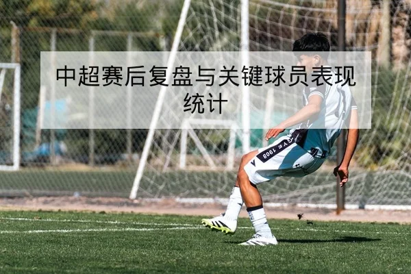 中超赛后复盘与关键球员表现统计