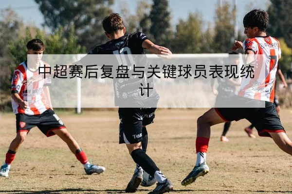 中超赛后复盘与关键球员表现统计