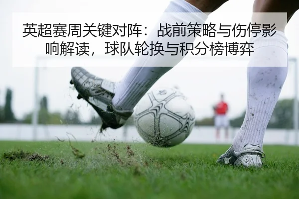 英超赛周关键对阵：战前策略与伤停影响解读，球队轮换与积分榜博弈